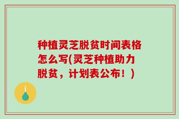种植灵芝脱贫时间表格怎么写(灵芝种植助力脱贫，计划表公布！)