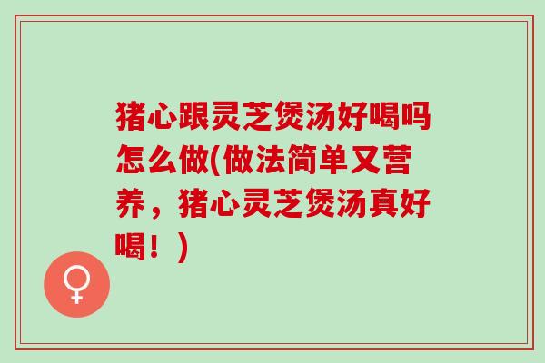 猪心跟灵芝煲汤好喝吗怎么做(做法简单又营养，猪心灵芝煲汤真好喝！)