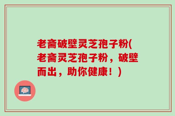 老斋破壁灵芝孢子粉(老斋灵芝孢子粉，破壁而出，助你健康！)