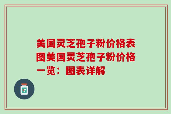 美国灵芝孢子粉价格表图美国灵芝孢子粉价格一览：图表详解