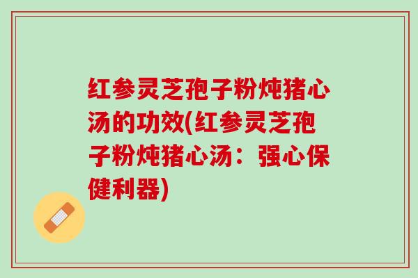 红参灵芝孢子粉炖猪心汤的功效(红参灵芝孢子粉炖猪心汤：强心保健利器)