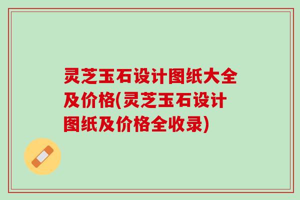 灵芝玉石设计图纸大全及价格(灵芝玉石设计图纸及价格全收录)