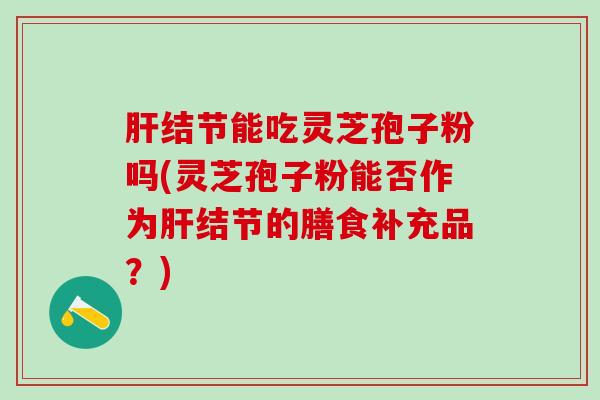 肝结节能吃灵芝孢子粉吗(灵芝孢子粉能否作为肝结节的膳食补充品？)