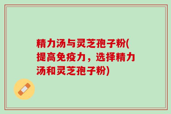 精力汤与灵芝孢子粉(提高免疫力，选择精力汤和灵芝孢子粉)