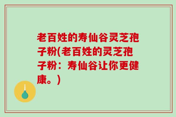 老百姓的寿仙谷灵芝孢子粉(老百姓的灵芝孢子粉：寿仙谷让你更健康。)