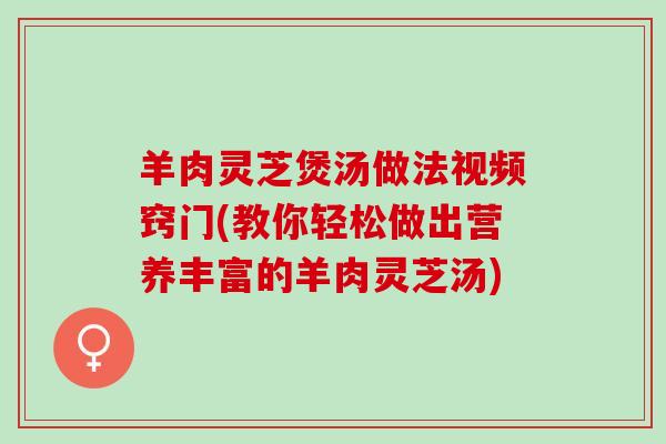 羊肉灵芝煲汤做法视频窍门(教你轻松做出营养丰富的羊肉灵芝汤)