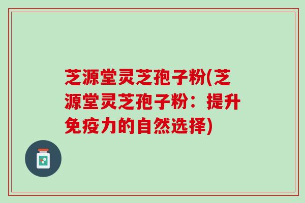 芝源堂灵芝孢子粉(芝源堂灵芝孢子粉：提升免疫力的自然选择)