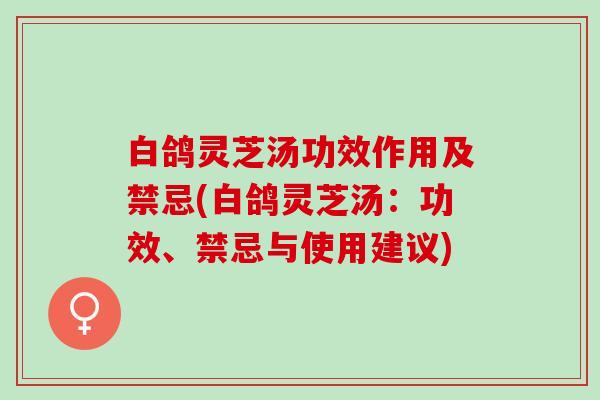 白鸽灵芝汤功效作用及禁忌(白鸽灵芝汤：功效、禁忌与使用建议)
