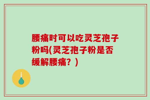 腰痛时可以吃灵芝孢子粉吗(灵芝孢子粉是否缓解腰痛？)