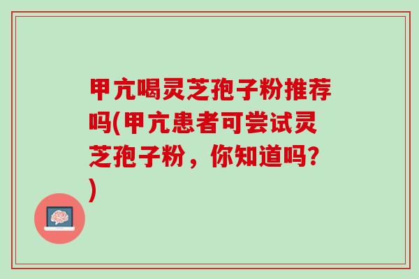 甲亢喝灵芝孢子粉推荐吗(甲亢患者可尝试灵芝孢子粉,你知道吗?) 甲亢喝灵芝孢子粉推荐吗(甲亢患者可尝试灵芝孢子粉,你知道吗?)