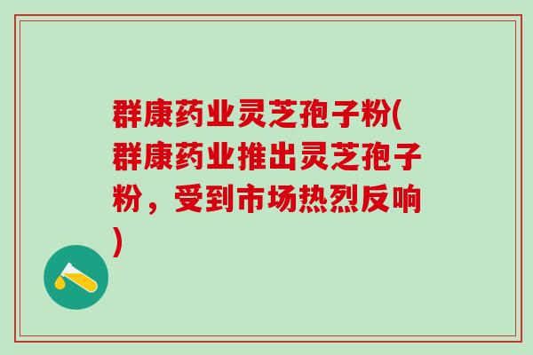 群康药业灵芝孢子粉(群康药业推出灵芝孢子粉，受到市场热烈反响)