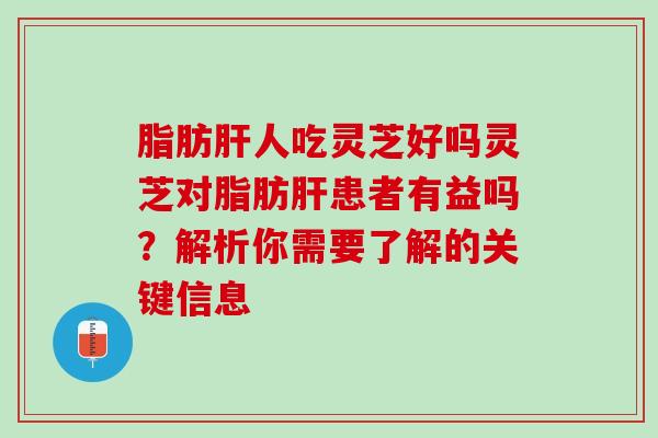 脂肪肝人吃灵芝好吗灵芝对脂肪肝患者有益吗？解析你需要了解的关键信息