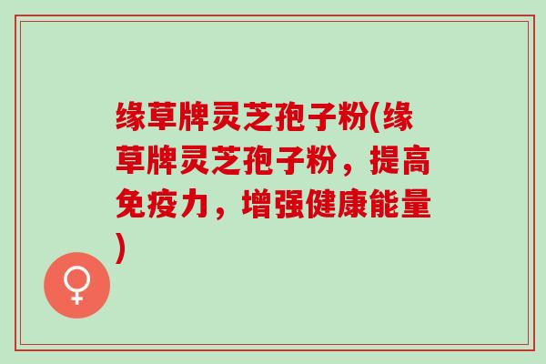 缘草牌灵芝孢子粉(缘草牌灵芝孢子粉，提高免疫力，增强健康能量)