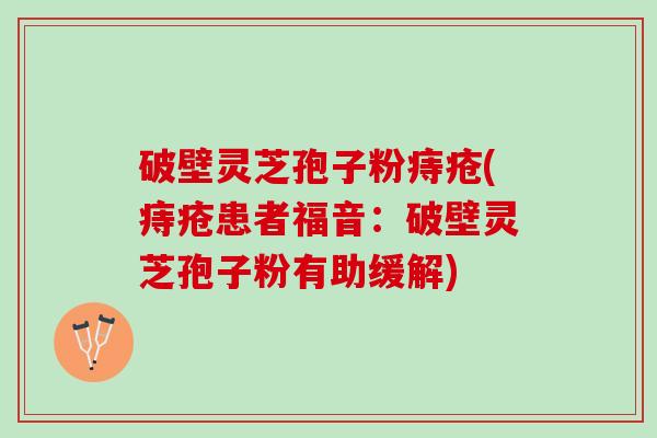破壁灵芝孢子粉痔疮(痔疮患者福音：破壁灵芝孢子粉有助缓解)