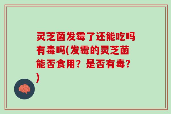 灵芝菌发霉了还能吃吗有毒吗(发霉的灵芝菌能否食用？是否有毒？)