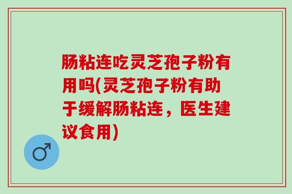 肠粘连吃灵芝孢子粉有用吗(灵芝孢子粉有助于缓解肠粘连，医生建议食用)