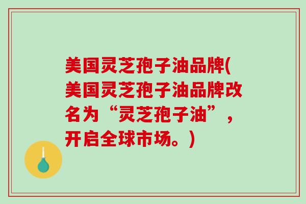 美国灵芝孢子油品牌(美国灵芝孢子油品牌改名为“灵芝孢子油”，开启全球市场。)