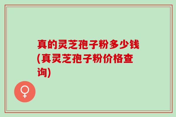 真的灵芝孢子粉多少钱(真灵芝孢子粉价格查询)