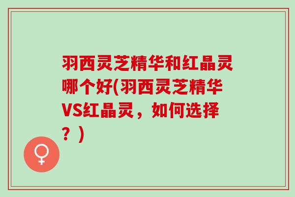 羽西灵芝精华和红晶灵哪个好(羽西灵芝精华VS红晶灵，如何选择？)
