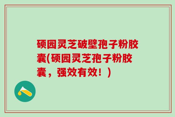 硕园灵芝破壁孢子粉胶囊(硕园灵芝孢子粉胶囊，强效有效！)