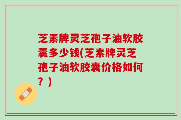 芝素牌灵芝孢子油软胶囊多少钱(芝素牌灵芝孢子油软胶囊价格如何？)
