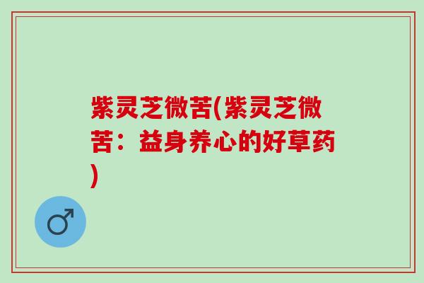 紫灵芝微苦(紫灵芝微苦：益身养心的好草药)