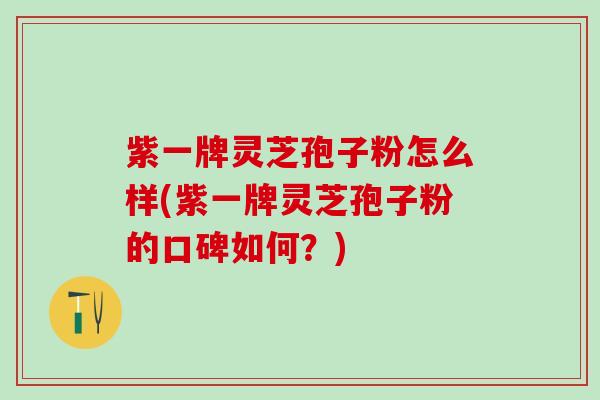 紫一牌灵芝孢子粉怎么样(紫一牌灵芝孢子粉的口碑如何？)