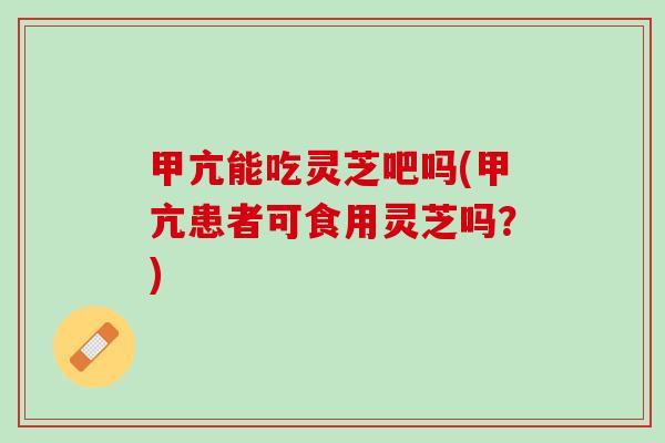 甲亢能吃灵芝吧吗(甲亢患者可食用灵芝吗?) 甲亢能吃灵芝吧吗(甲亢患者可食用灵芝吗?)