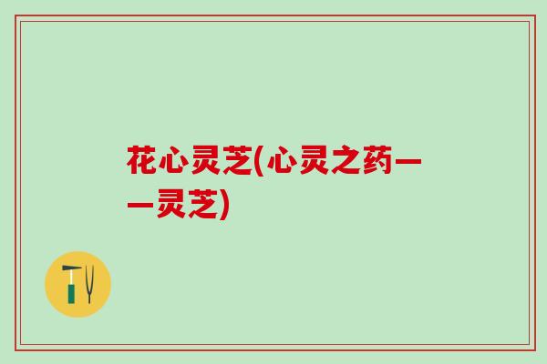 花心灵芝(心灵之药——灵芝)