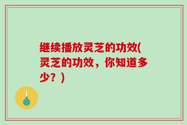 继续播放灵芝的功效(灵芝的功效，你知道多少？)