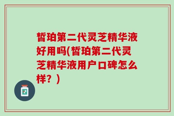 皙珀第二代灵芝精华液好用吗(皙珀第二代灵芝精华液用户口碑怎么样？)
