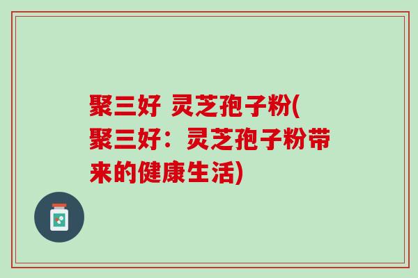 聚三好 灵芝孢子粉(聚三好：灵芝孢子粉带来的健康生活)