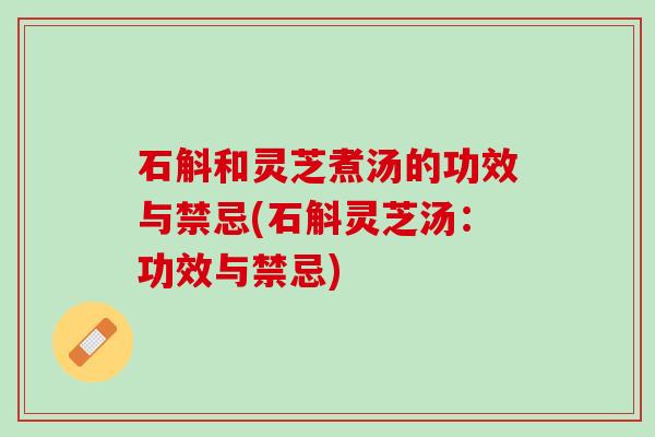 石斛和灵芝煮汤的功效与禁忌(石斛灵芝汤：功效与禁忌)