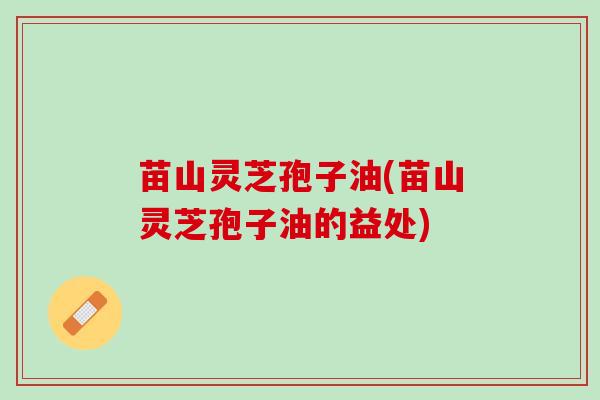 苗山灵芝孢子油(苗山灵芝孢子油的益处)