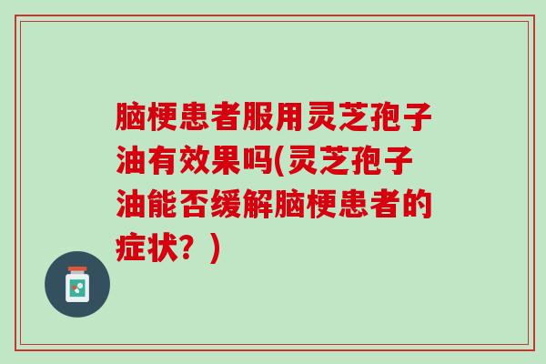 脑梗患者服用灵芝孢子油有效果吗(灵芝孢子油能否缓解脑梗患者的症状?) 脑梗患者服用灵芝孢子油有效果吗(灵芝孢子油能否缓解脑梗患者的症状?)