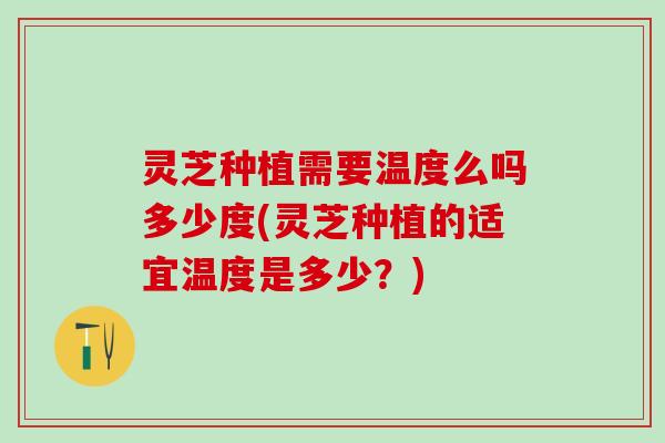 灵芝种植需要温度么吗多少度(灵芝种植的适宜温度是多少？)