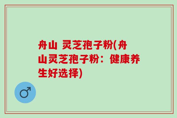 舟山 灵芝孢子粉(舟山灵芝孢子粉：健康养生好选择)