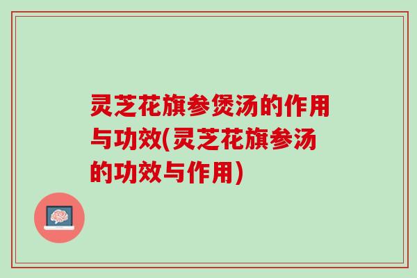 灵芝花旗参煲汤的作用与功效(灵芝花旗参汤的功效与作用)