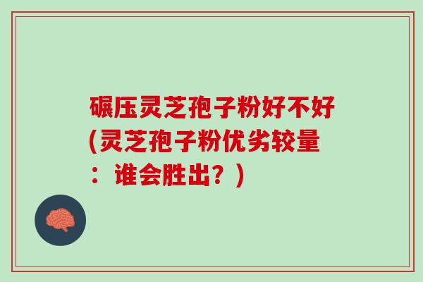 碾压灵芝孢子粉好不好(灵芝孢子粉优劣较量：谁会胜出？)