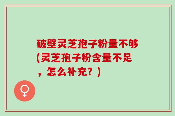 破壁灵芝孢子粉量不够(灵芝孢子粉含量不足,怎么补充?) 破壁灵芝孢子粉量不够(灵芝孢子粉含量不足,怎么补充?)