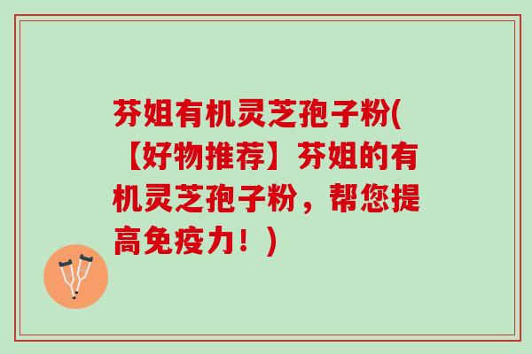 芬姐有机灵芝孢子粉(【好物推荐】芬姐的有机灵芝孢子粉，帮您提高免疫力！)