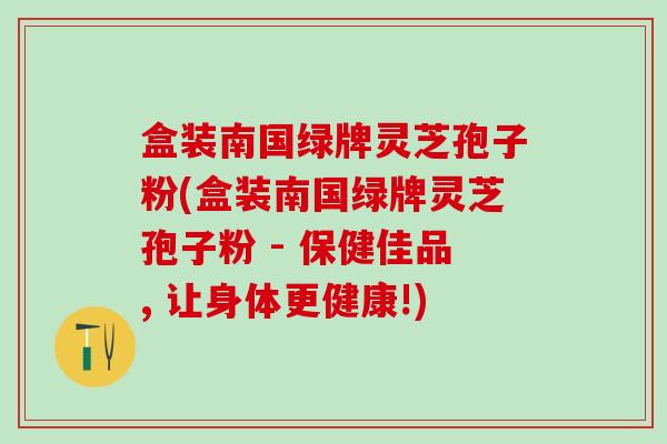 盒装南国绿牌灵芝孢子粉(盒装南国绿牌灵芝孢子粉 - 保健佳品, 让身体更健康!)