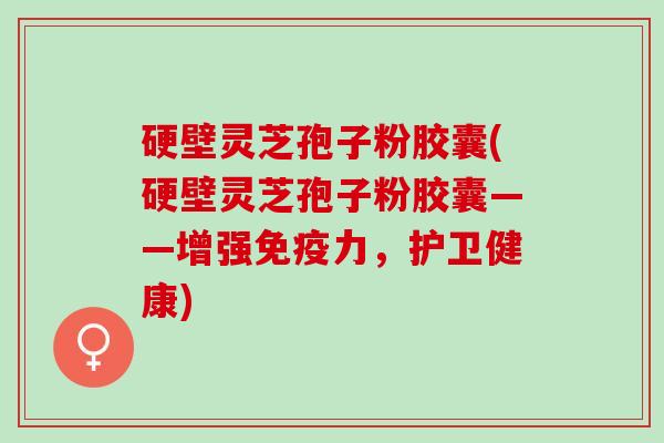 硬壁灵芝孢子粉胶囊(硬壁灵芝孢子粉胶囊——增强免疫力,护卫健康) 硬壁灵芝孢子粉胶囊(硬壁灵芝孢子粉胶囊——增强免疫力,护卫健康)