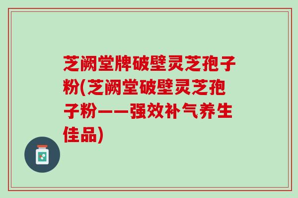 芝阙堂牌破壁灵芝孢子粉(芝阙堂破壁灵芝孢子粉——强效补气养生佳品)