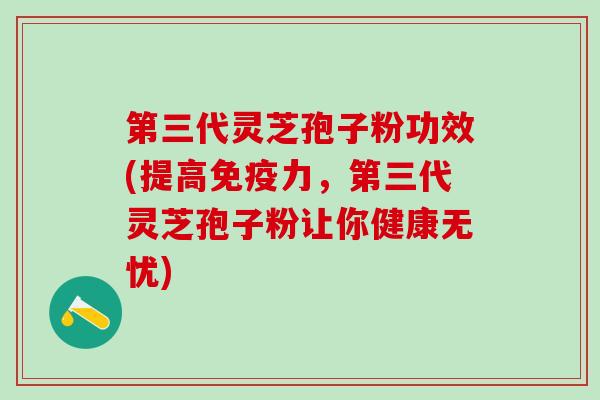 第三代灵芝孢子粉功效(提高免疫力，第三代灵芝孢子粉让你健康无忧)