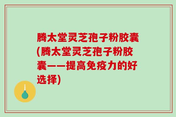 腾太堂灵芝孢子粉胶囊(腾太堂灵芝孢子粉胶囊——提高免疫力的好选择)