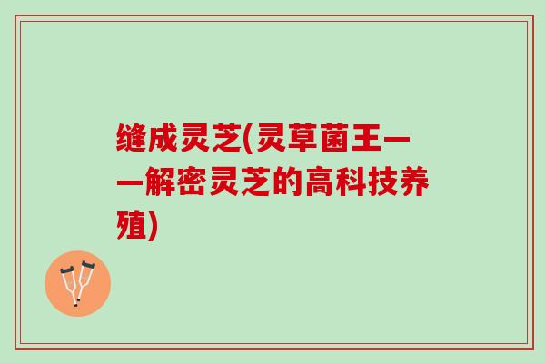缝成灵芝(灵草菌王——解密灵芝的高科技养殖)