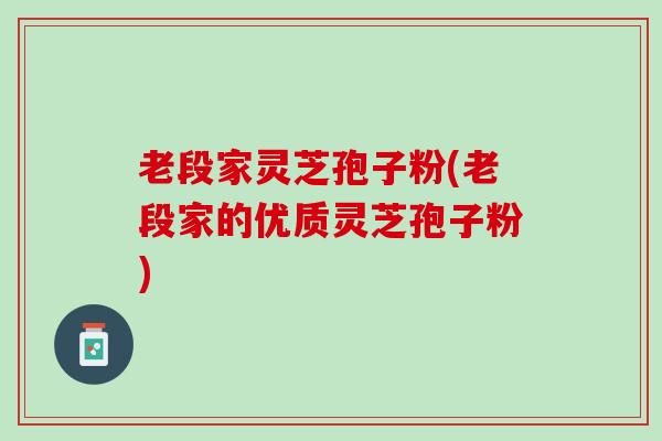 老段家灵芝孢子粉(老段家的优质灵芝孢子粉)
