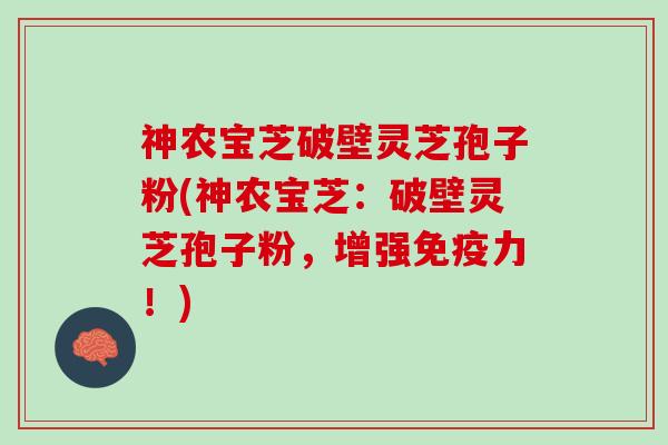 神农宝芝破壁灵芝孢子粉(神农宝芝：破壁灵芝孢子粉，增强免疫力！)