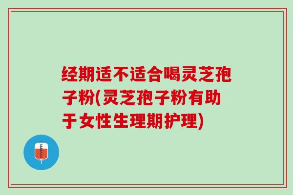经期适不适合喝灵芝孢子粉(灵芝孢子粉有助于女性生理期护理)